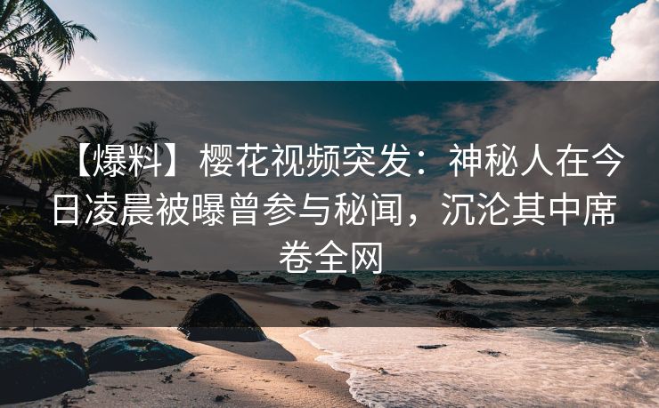 【爆料】樱花视频突发：神秘人在今日凌晨被曝曾参与秘闻，沉沦其中席卷全网