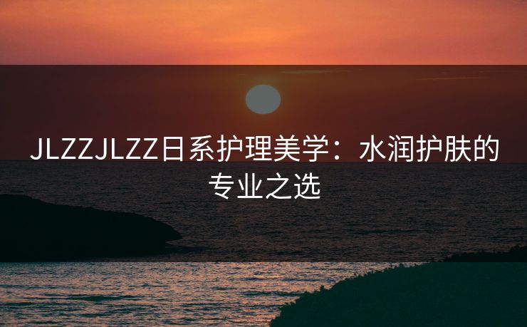JLZZJLZZ日系护理美学：水润护肤的专业之选