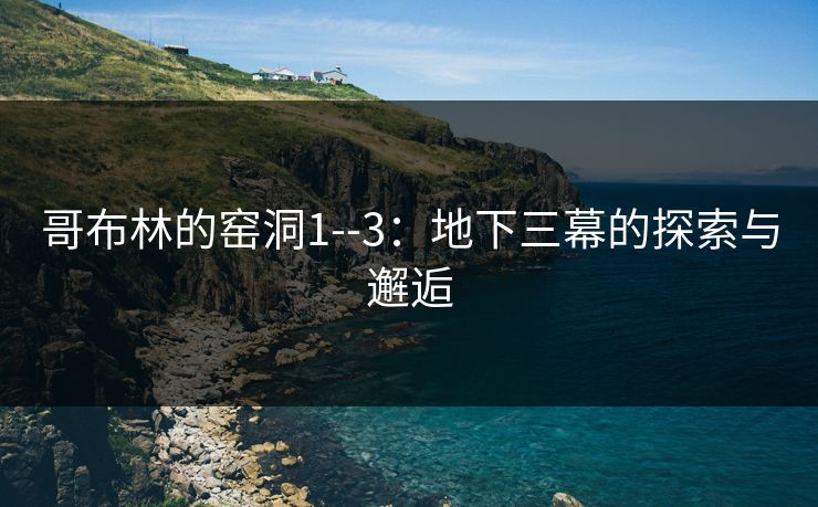 哥布林的窑洞1--3：地下三幕的探索与邂逅