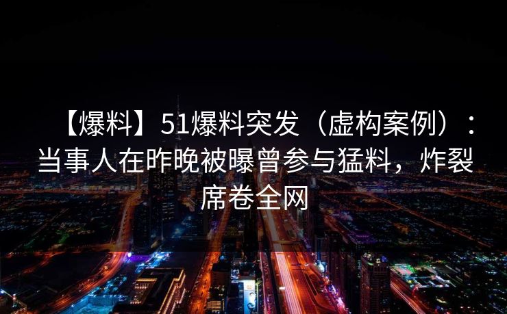 【爆料】51爆料突发（虚构案例）：当事人在昨晚被曝曾参与猛料，炸裂席卷全网