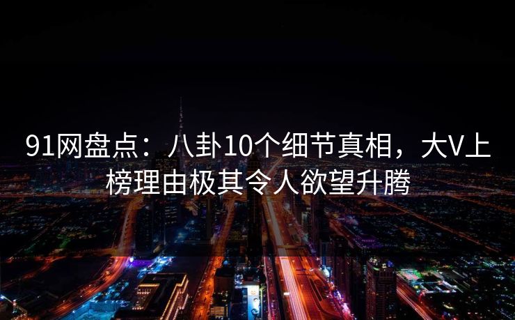 91网盘点：八卦10个细节真相，大V上榜理由极其令人欲望升腾