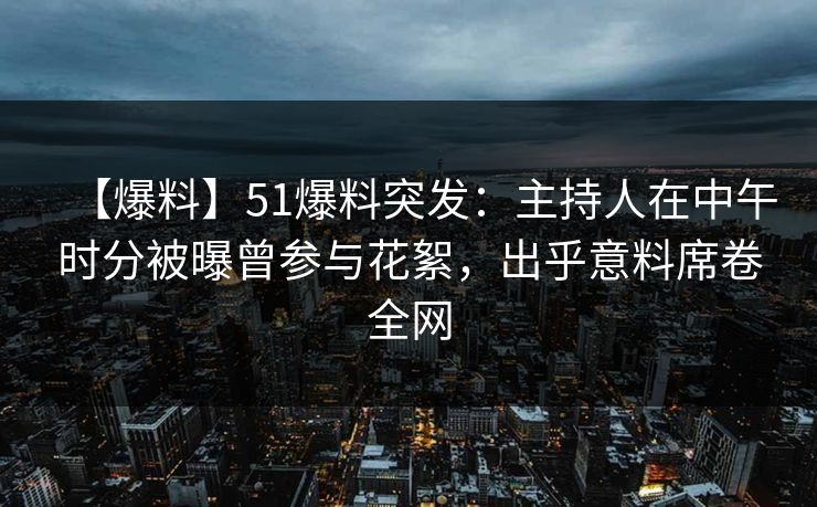【爆料】51爆料突发：主持人在中午时分被曝曾参与花絮，出乎意料席卷全网