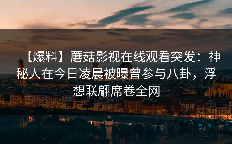【爆料】蘑菇影视在线观看突发：神秘人在今日凌晨被曝曾参与八卦，浮想联翩席卷全网
