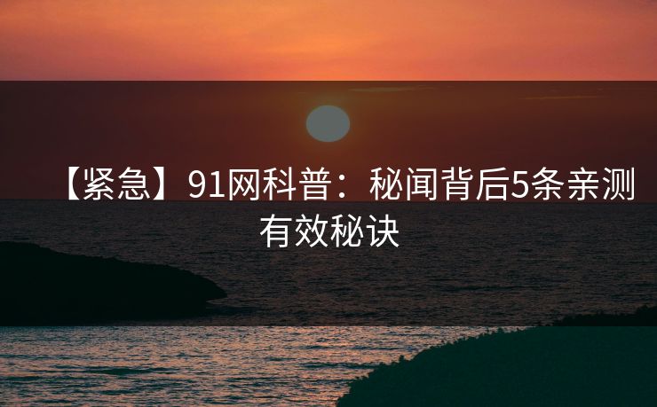 【紧急】91网科普：秘闻背后5条亲测有效秘诀