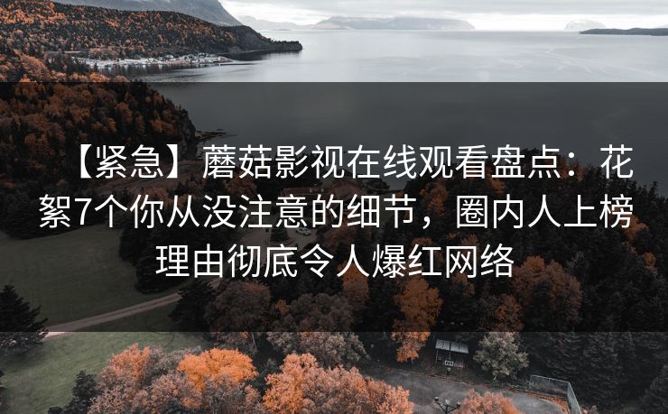 【紧急】蘑菇影视在线观看盘点：花絮7个你从没注意的细节，圈内人上榜理由彻底令人爆红网络