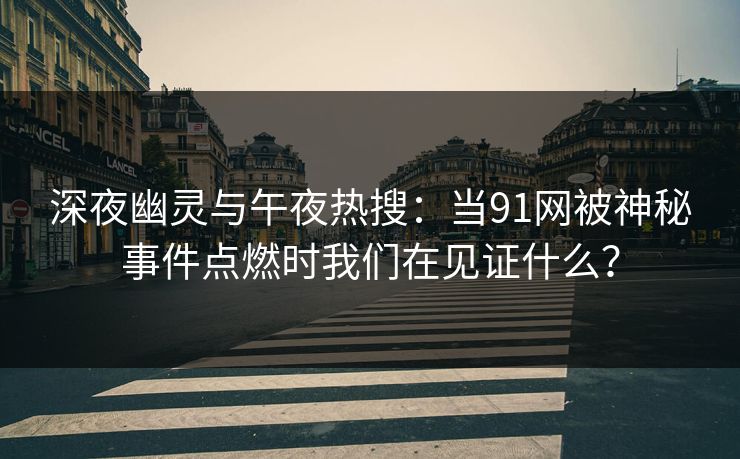 深夜幽灵与午夜热搜：当91网被神秘事件点燃时我们在见证什么？