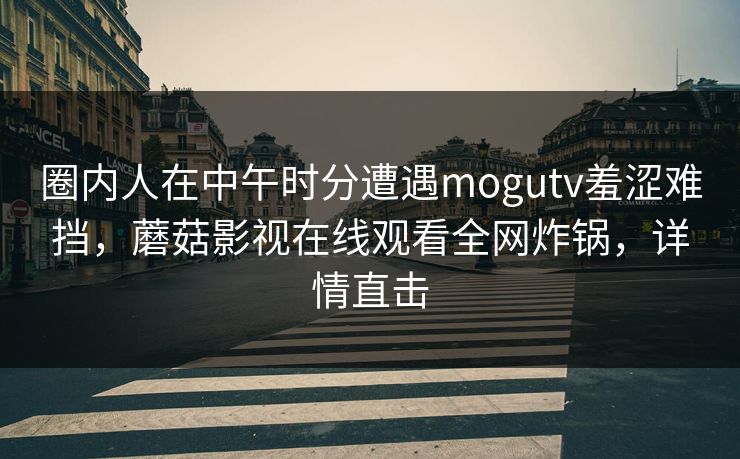 圈内人在中午时分遭遇mogutv羞涩难挡，蘑菇影视在线观看全网炸锅，详情直击