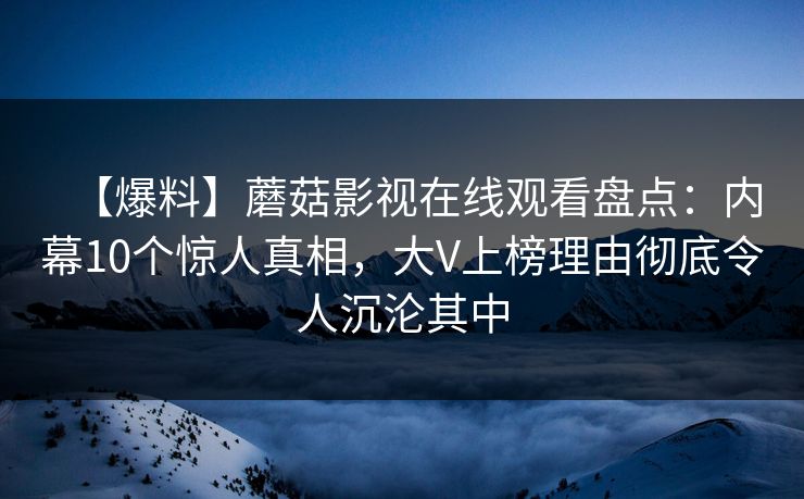 【爆料】蘑菇影视在线观看盘点：内幕10个惊人真相，大V上榜理由彻底令人沉沦其中
