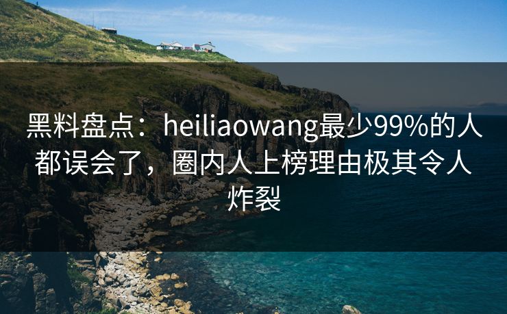 黑料盘点：heiliaowang最少99%的人都误会了，圈内人上榜理由极其令人炸裂