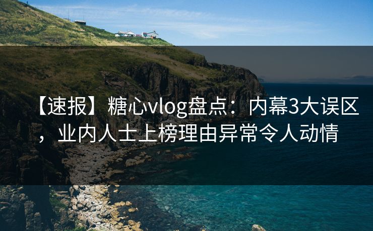 【速报】糖心vlog盘点：内幕3大误区，业内人士上榜理由异常令人动情
