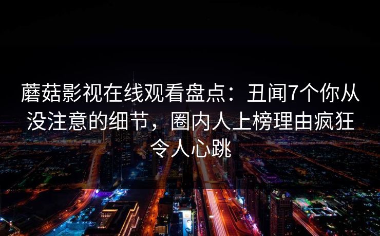 蘑菇影视在线观看盘点：丑闻7个你从没注意的细节，圈内人上榜理由疯狂令人心跳