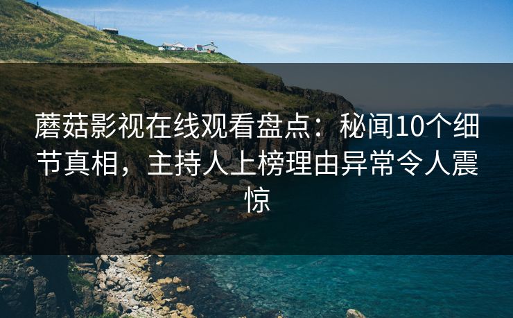 蘑菇影视在线观看盘点：秘闻10个细节真相，主持人上榜理由异常令人震惊