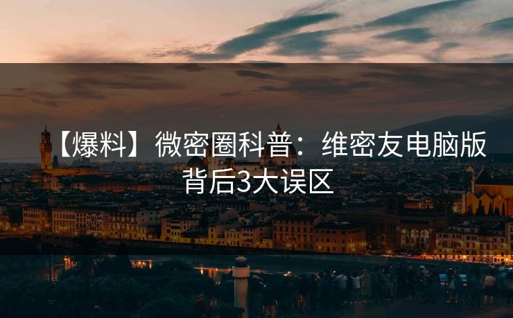 【爆料】微密圈科普：维密友电脑版背后3大误区