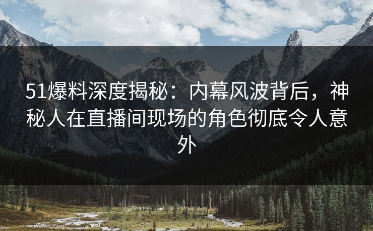 51爆料深度揭秘：内幕风波背后，神秘人在直播间现场的角色彻底令人意外