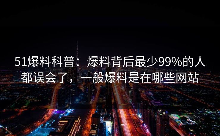 51爆料科普：爆料背后最少99%的人都误会了，一般爆料是在哪些网站