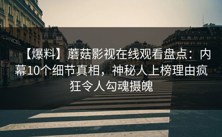 【爆料】蘑菇影视在线观看盘点：内幕10个细节真相，神秘人上榜理由疯狂令人勾魂摄魄