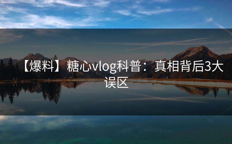 【爆料】糖心vlog科普：真相背后3大误区