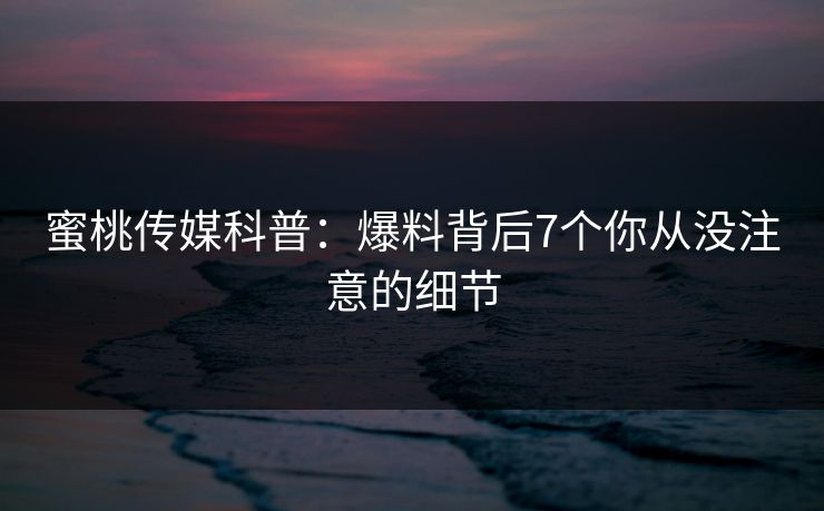 蜜桃传媒科普：爆料背后7个你从没注意的细节