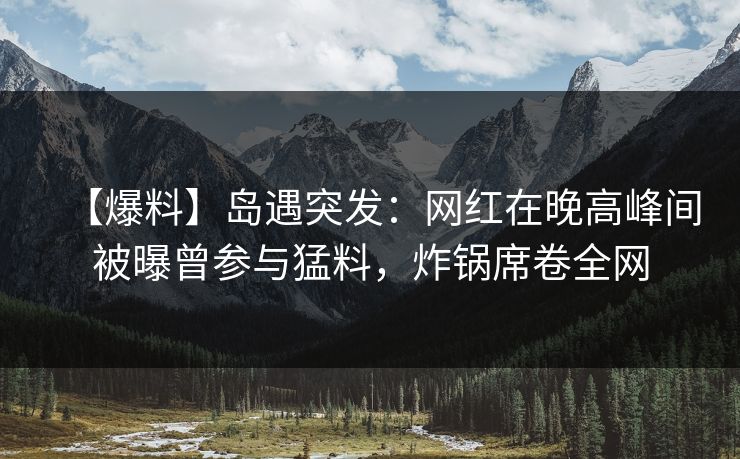 【爆料】岛遇突发：网红在晚高峰间被曝曾参与猛料，炸锅席卷全网