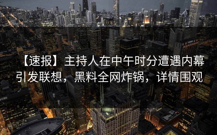 【速报】主持人在中午时分遭遇内幕 引发联想,黑料全网炸锅,详情围观 【速报】主持人在中午时分遭遇内幕 引发联想,黑料全网炸锅,详情围观