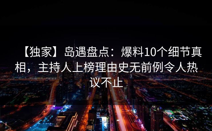 【独家】岛遇盘点:爆料10个细节真相,主持人上榜理由史无前例令人热议不止 【独家】岛遇盘点:爆料10个细节真相,主持人上榜理由史无前例令人热议不止