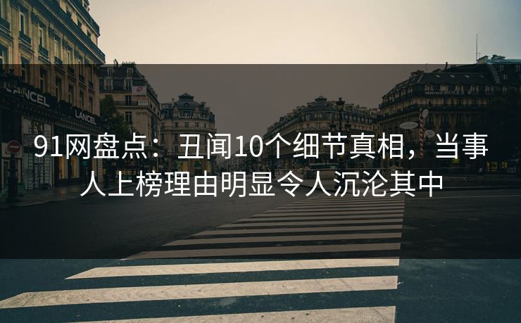 91网盘点：丑闻10个细节真相，当事人上榜理由明显令人沉沦其中