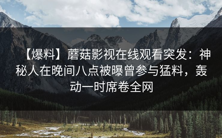 【爆料】蘑菇影视在线观看突发：神秘人在晚间八点被曝曾参与猛料，轰动一时席卷全网