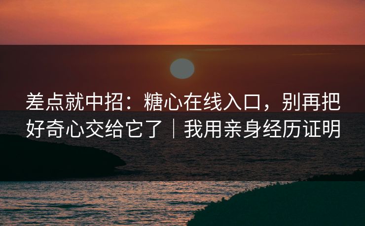 差点就中招：糖心在线入口，别再把好奇心交给它了｜我用亲身经历证明