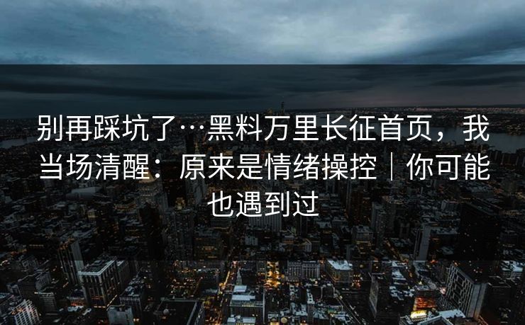 别再踩坑了…黑料万里长征首页，我当场清醒：原来是情绪操控｜你可能也遇到过