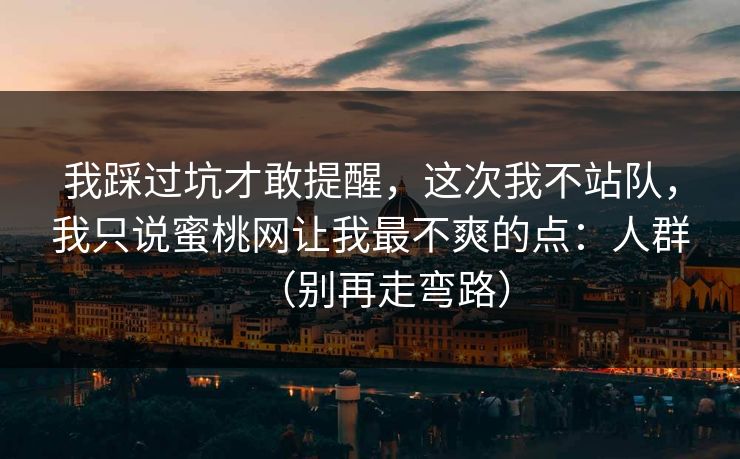 我踩过坑才敢提醒，这次我不站队，我只说蜜桃网让我最不爽的点：人群（别再走弯路）