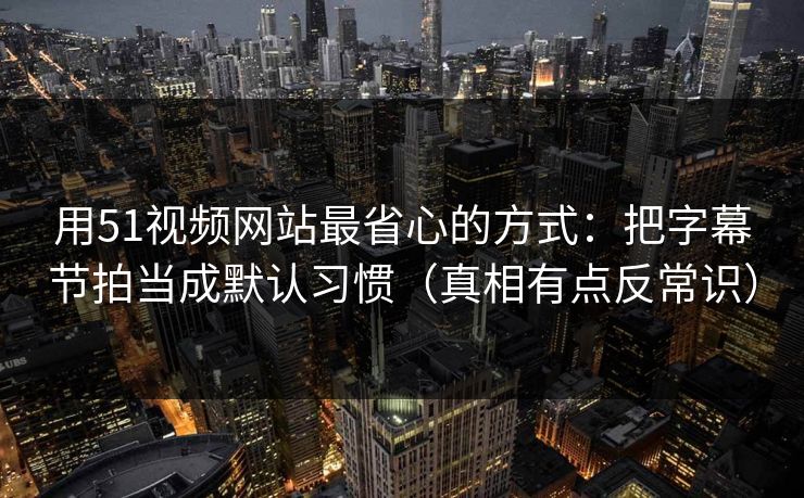 用51视频网站最省心的方式：把字幕节拍当成默认习惯（真相有点反常识）