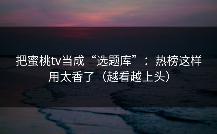 把蜜桃tv当成“选题库”:热榜这样用太香了(越看越上头) 把蜜桃tv当成“选题库”:热榜这样用太香了(越看越上头)