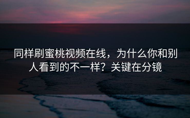 同样刷蜜桃视频在线,为什么你和别人看到的不一样?关键在分镜 同样刷蜜桃视频在线,为什么你和别人看到的不一样?关键在分镜