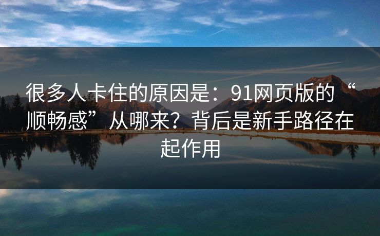 很多人卡住的原因是:91网页版的“顺畅感”从哪来?背后是新手路径在起作用 很多人卡住的原因是:91网页版的“顺畅感”从哪来?背后是新手路径在起作用