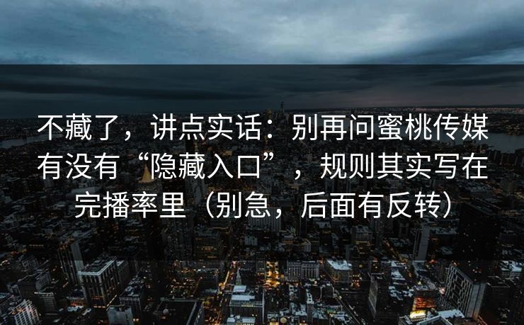 不藏了，讲点实话：别再问蜜桃传媒有没有“隐藏入口”，规则其实写在完播率里（别急，后面有反转）
