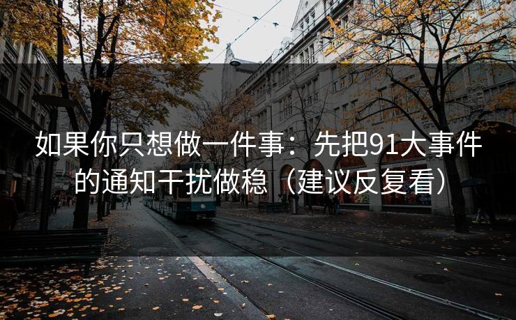 如果你只想做一件事：先把91大事件的通知干扰做稳（建议反复看）