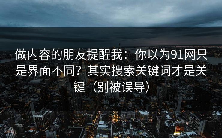 做内容的朋友提醒我:你以为91网只是界面不同?其实搜索关键词才是关键(别被误导) 做内容的朋友提醒我:你以为91网只是界面不同?其实搜索关键词才是关键(别被误导)