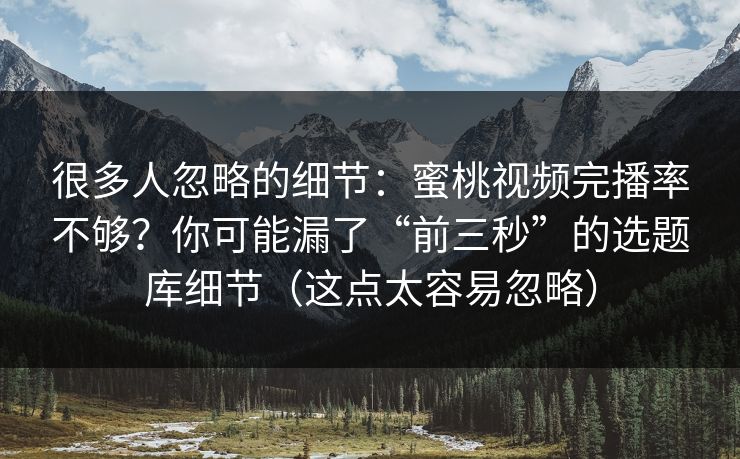 很多人忽略的细节：蜜桃视频完播率不够？你可能漏了“前三秒”的选题库细节（这点太容易忽略）