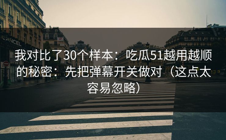 我对比了30个样本：吃瓜51越用越顺的秘密：先把弹幕开关做对（这点太容易忽略）