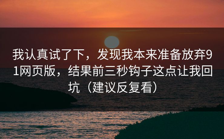 我认真试了下，发现我本来准备放弃91网页版，结果前三秒钩子这点让我回坑（建议反复看）