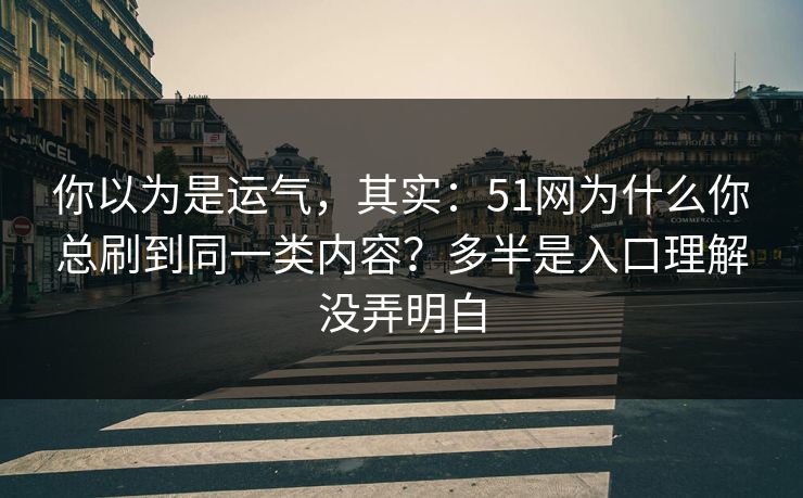你以为是运气,其实:51网为什么你总刷到同一类内容?多半是入口理解没弄明白 你以为是运气,其实:51网为什么你总刷到同一类内容?多半是入口理解没弄明白