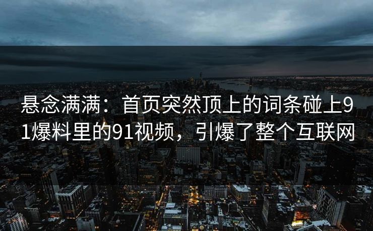 悬念满满：首页突然顶上的词条碰上91爆料里的91视频，引爆了整个互联网
