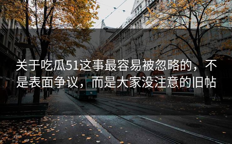 关于吃瓜51这事最容易被忽略的，不是表面争议，而是大家没注意的旧帖