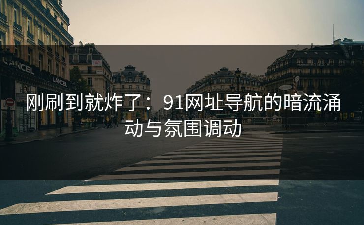 刚刷到就炸了:91网址导航的暗流涌动与氛围调动 刚刷到就炸了:91网址导航的暗流涌动与氛围调动